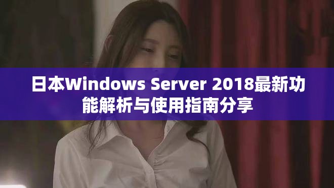 日本Windows Server 2018最新功能解析与使用指南分享