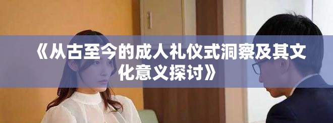 《从古至今的成人礼仪式洞察及其文化意义探讨》