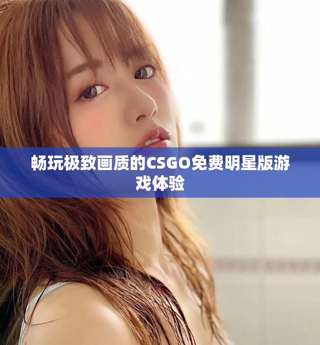 畅玩极致画质的CSGO免费明星版游戏体验