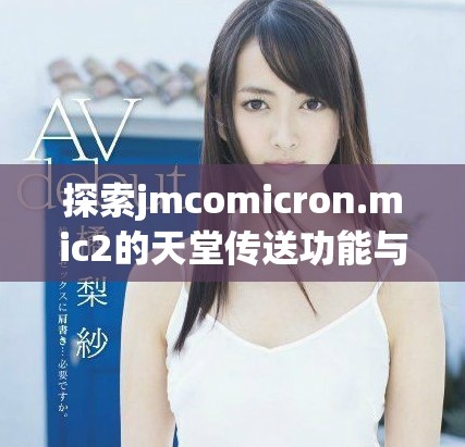 探索jmcomicron.mic2的天堂传送功能与游戏下载全攻略分享