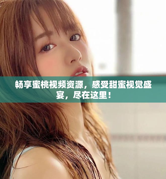 畅享蜜桃视频资源，感受甜蜜视觉盛宴，尽在这里！