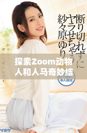 探索Zoom动物人和人马奇妙结合的全球现象与文化意义