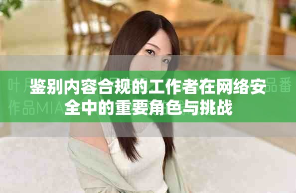 鉴别内容合规的工作者在网络安全中的重要角色与挑战