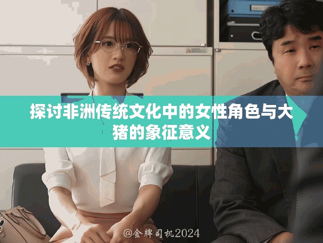 探讨非洲传统文化中的女性角色与大猪的象征意义