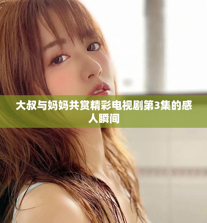 大叔与妈妈共赏精彩电视剧第3集的感人瞬间