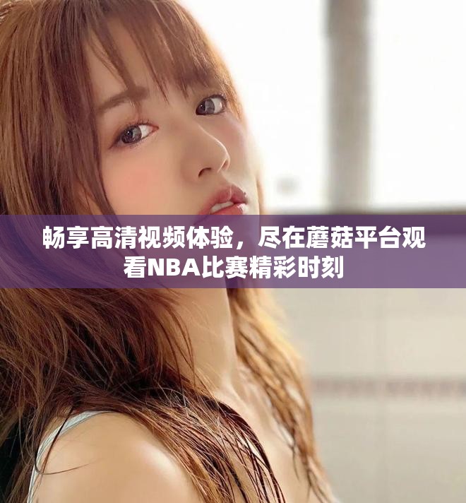 畅享高清视频体验，尽在蘑菇平台观看NBA比赛精彩时刻