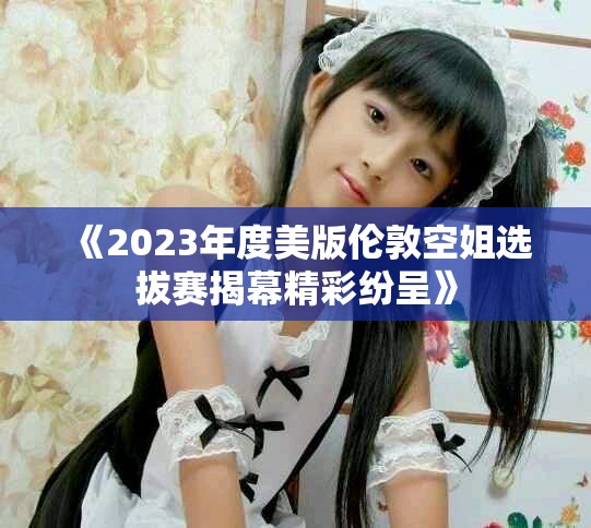 《2023年度美版伦敦空姐选拔赛揭幕精彩纷呈》