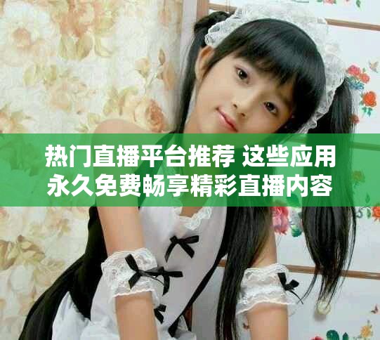 热门直播平台推荐 这些应用永久免费畅享精彩直播内容