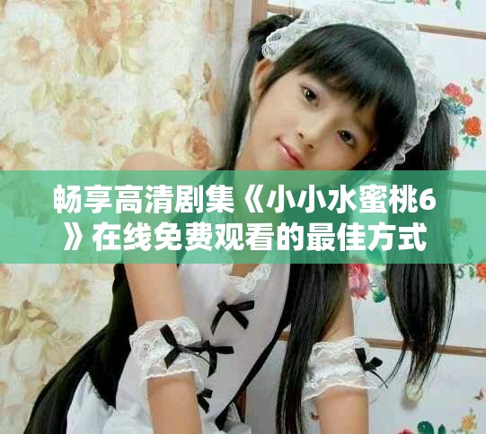 畅享高清剧集《小小水蜜桃6》在线免费观看的最佳方式