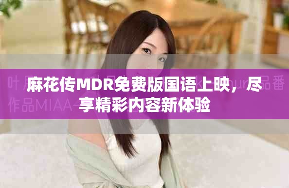 麻花传MDR免费版国语上映，尽享精彩内容新体验