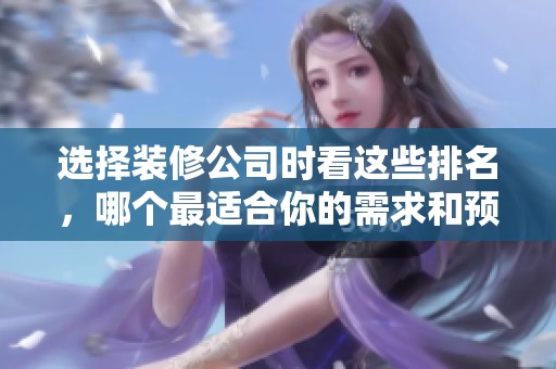 选择装修公司时看这些排名，哪个最适合你的需求和预算
