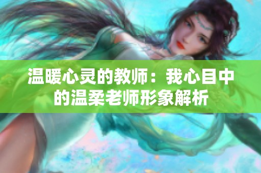 温暖心灵的教师：我心目中的温柔老师形象解析