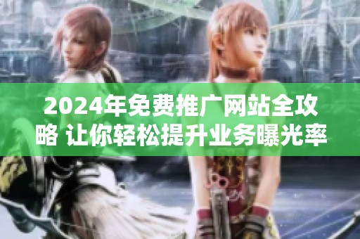 2024年免费推广网站全攻略 让你轻松提升业务曝光率