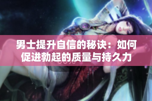 男士提升自信的秘诀：如何促进勃起的质量与持久力