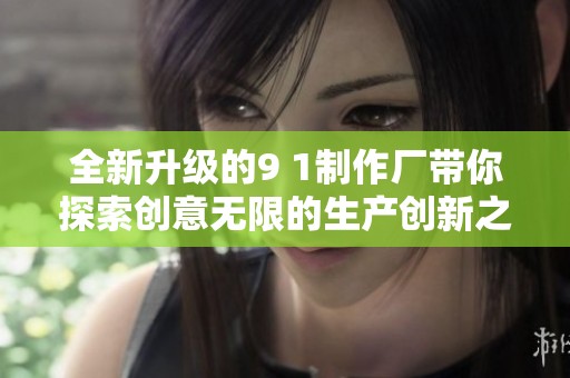 全新升级的9 1制作厂带你探索创意无限的生产创新之旅