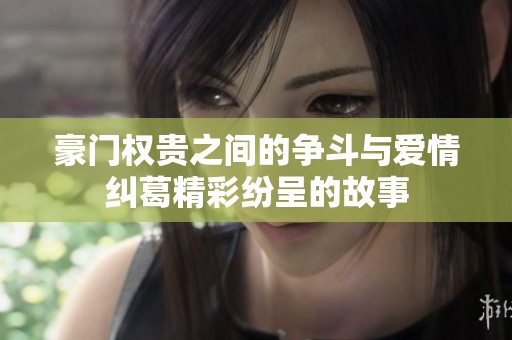 豪门权贵之间的争斗与爱情纠葛精彩纷呈的故事