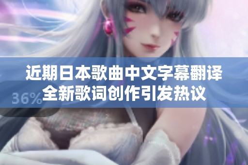 近期日本歌曲中文字幕翻译全新歌词创作引发热议