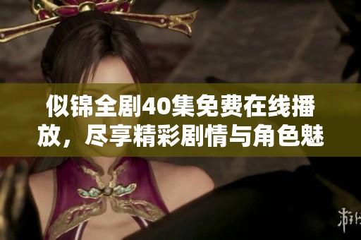 似锦全剧40集免费在线播放，尽享精彩剧情与角色魅力