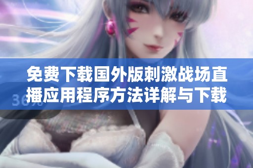 免费下载国外版刺激战场直播应用程序方法详解与下载安装步骤