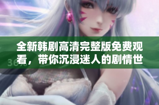 全新韩剧高清完整版免费观看，带你沉浸迷人的剧情世界