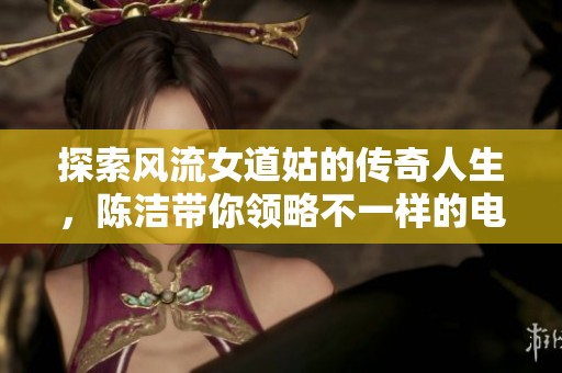探索风流女道姑的传奇人生，陈洁带你领略不一样的电视剧魅力
