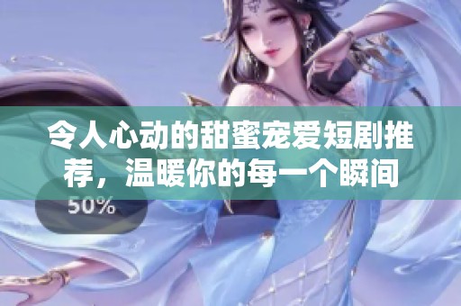 令人心动的甜蜜宠爱短剧推荐，温暖你的每一个瞬间