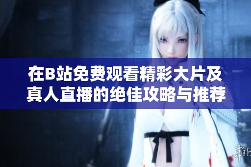 在B站免费观看精彩大片及真人直播的绝佳攻略与推荐
