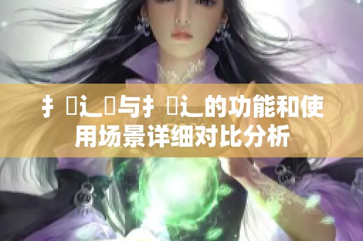 扌喿辶畑与扌喿辶的功能和使用场景详细对比分析