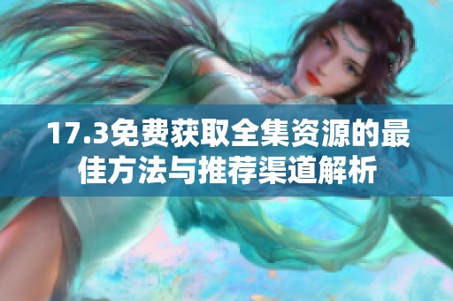 17.3免费获取全集资源的最佳方法与推荐渠道解析