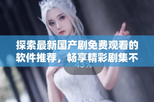 探索最新国产剧免费观看的软件推荐，畅享精彩剧集不花一分钱