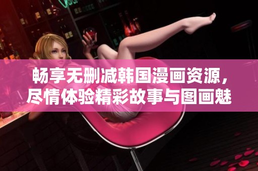 畅享无删减韩国漫画资源，尽情体验精彩故事与图画魅力