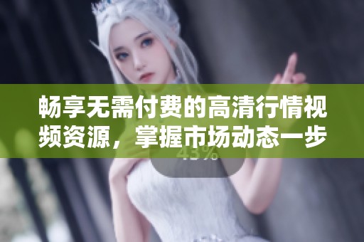 畅享无需付费的高清行情视频资源，掌握市场动态一步到位