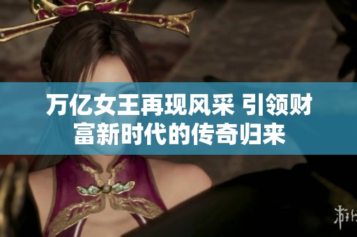 万亿女王再现风采 引领财富新时代的传奇归来