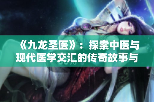 《九龙圣医》：探索中医与现代医学交汇的传奇故事与人生智慧