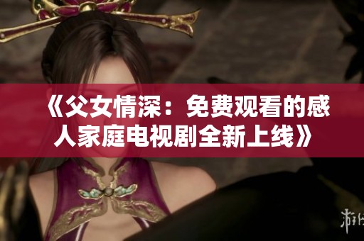 《父女情深：免费观看的感人家庭电视剧全新上线》
