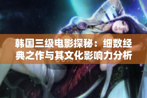 韩国三级电影探秘：细数经典之作与其文化影响力分析