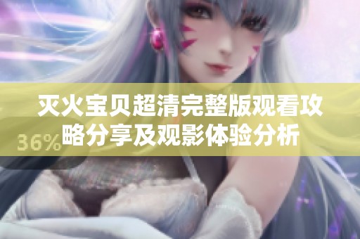 灭火宝贝超清完整版观看攻略分享及观影体验分析