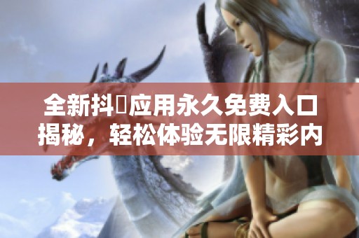 全新抖抈应用永久免费入口揭秘，轻松体验无限精彩内容