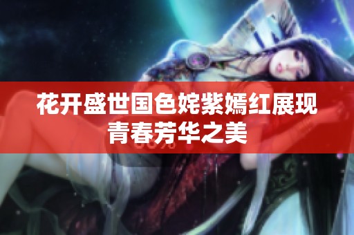 花开盛世国色姹紫嫣红展现青春芳华之美