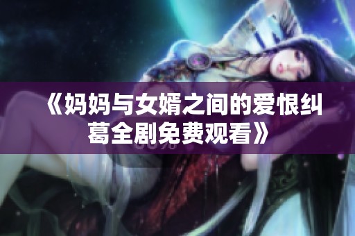 《妈妈与女婿之间的爱恨纠葛全剧免费观看》