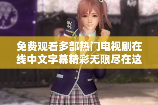 免费观看多部热门电视剧在线中文字幕精彩无限尽在这里