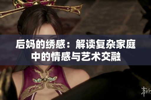 后妈的绣感：解读复杂家庭中的情感与艺术交融