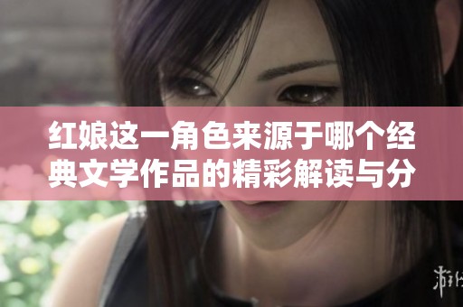 红娘这一角色来源于哪个经典文学作品的精彩解读与分析