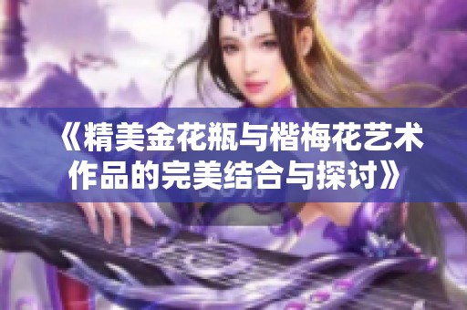 《精美金花瓶与楷梅花艺术作品的完美结合与探讨》