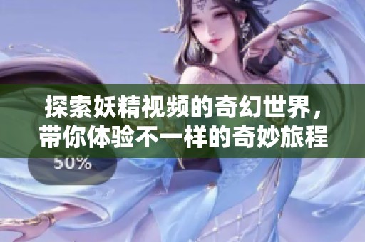 探索妖精视频的奇幻世界，带你体验不一样的奇妙旅程