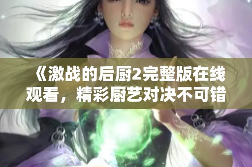 《激战的后厨2完整版在线观看，精彩厨艺对决不可错过》