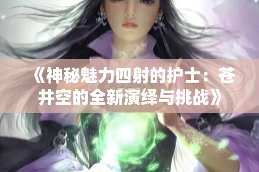 《神秘魅力四射的护士：苍井空的全新演绎与挑战》