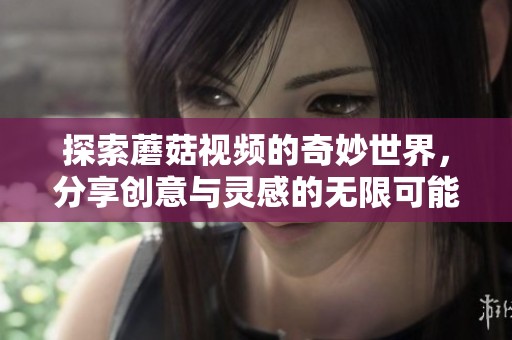 探索蘑菇视频的奇妙世界，分享创意与灵感的无限可能