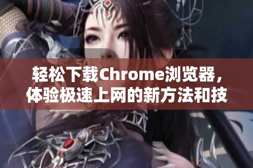 轻松下载Chrome浏览器，体验极速上网的新方法和技巧