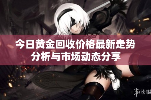 今日黄金回收价格最新走势分析与市场动态分享